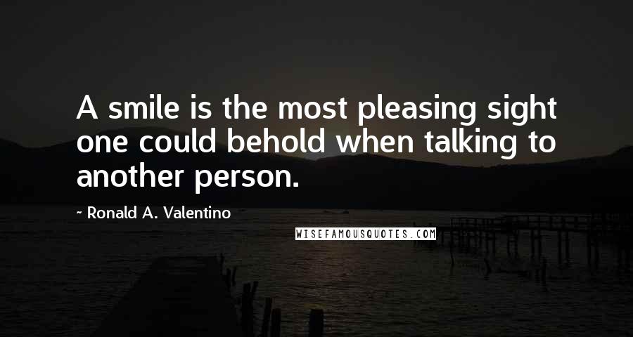 Ronald A. Valentino Quotes: A smile is the most pleasing sight one could behold when talking to another person.
