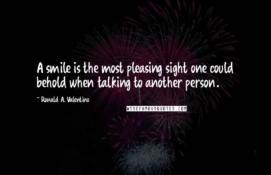 Ronald A. Valentino Quotes: A smile is the most pleasing sight one could behold when talking to another person.