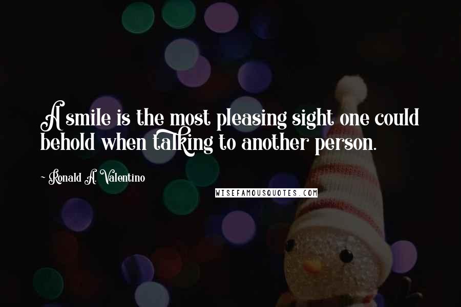 Ronald A. Valentino Quotes: A smile is the most pleasing sight one could behold when talking to another person.