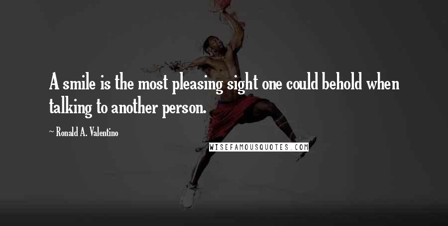 Ronald A. Valentino Quotes: A smile is the most pleasing sight one could behold when talking to another person.