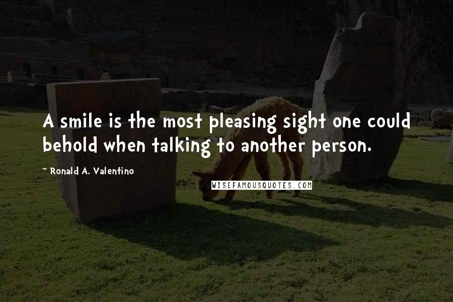 Ronald A. Valentino Quotes: A smile is the most pleasing sight one could behold when talking to another person.