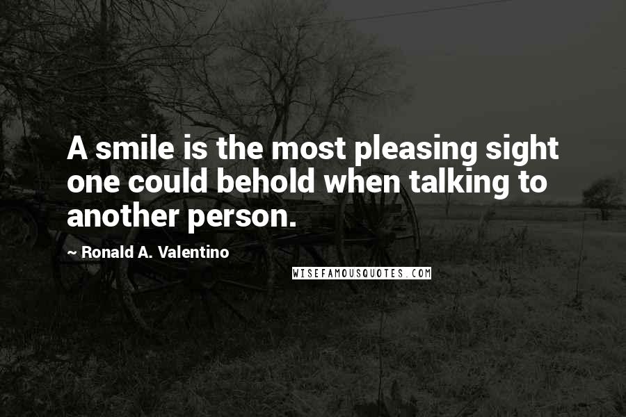 Ronald A. Valentino Quotes: A smile is the most pleasing sight one could behold when talking to another person.