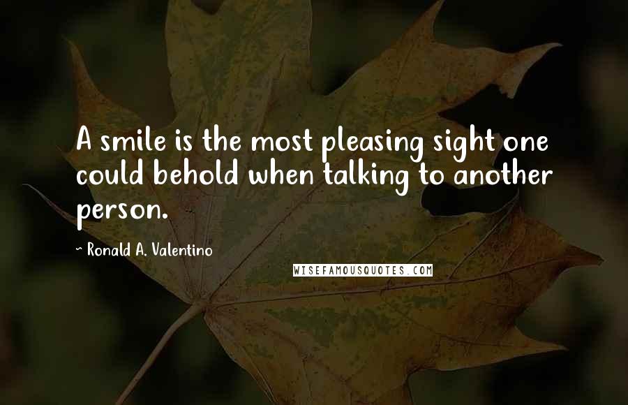 Ronald A. Valentino Quotes: A smile is the most pleasing sight one could behold when talking to another person.