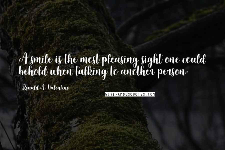 Ronald A. Valentino Quotes: A smile is the most pleasing sight one could behold when talking to another person.