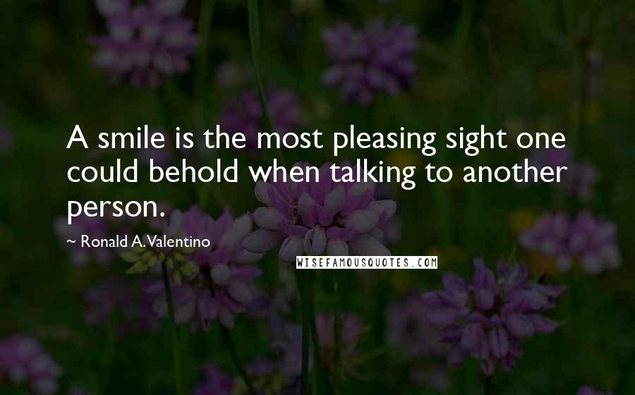 Ronald A. Valentino Quotes: A smile is the most pleasing sight one could behold when talking to another person.