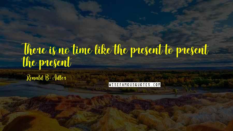 Ronald B. Adler Quotes: There is no time like the present to present the present