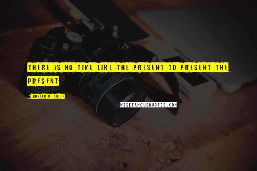 Ronald B. Adler Quotes: There is no time like the present to present the present