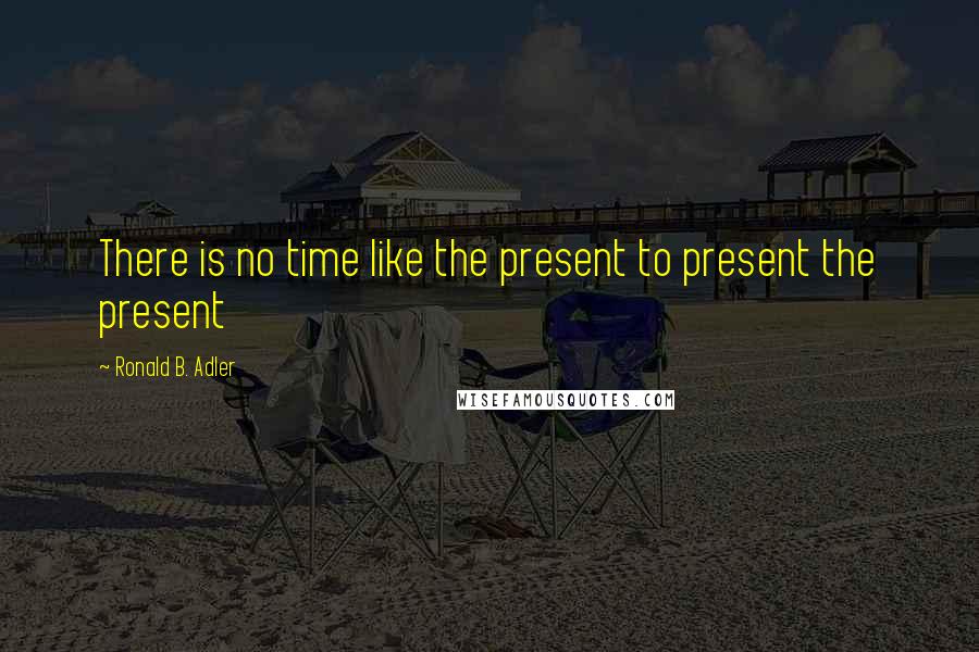 Ronald B. Adler Quotes: There is no time like the present to present the present