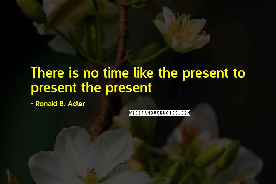 Ronald B. Adler Quotes: There is no time like the present to present the present