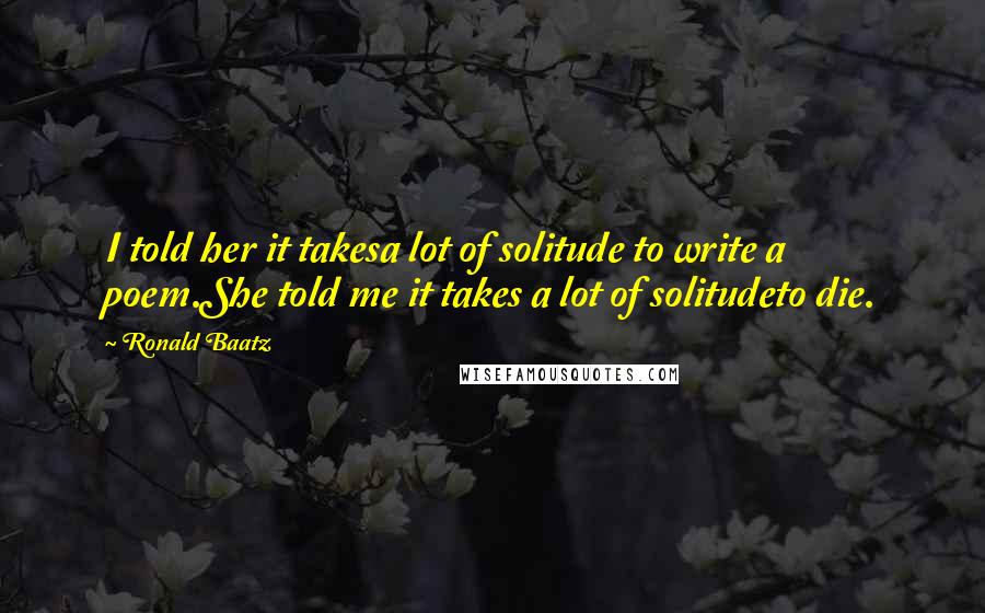 Ronald Baatz Quotes: I told her it takesa lot of solitude to write a poem.She told me it takes a lot of solitudeto die.