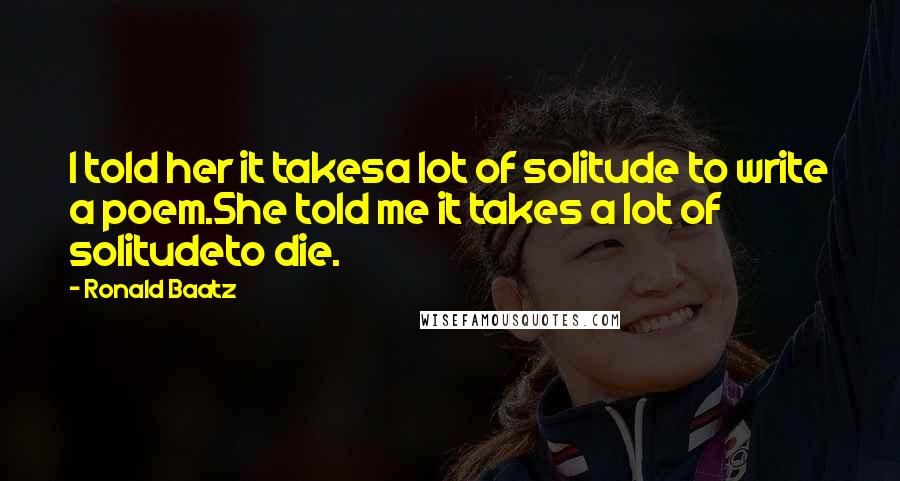 Ronald Baatz Quotes: I told her it takesa lot of solitude to write a poem.She told me it takes a lot of solitudeto die.