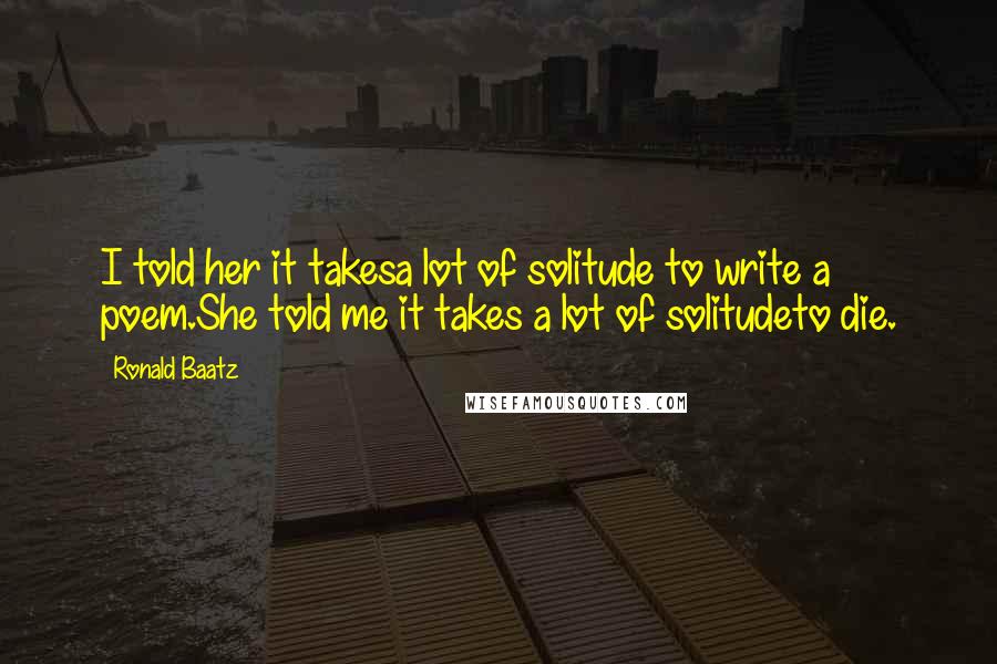Ronald Baatz Quotes: I told her it takesa lot of solitude to write a poem.She told me it takes a lot of solitudeto die.