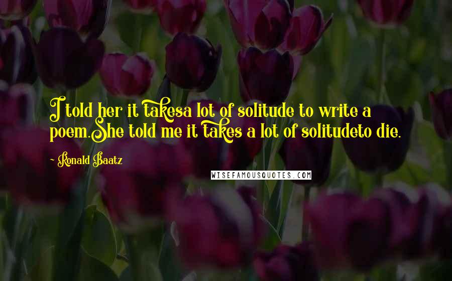 Ronald Baatz Quotes: I told her it takesa lot of solitude to write a poem.She told me it takes a lot of solitudeto die.