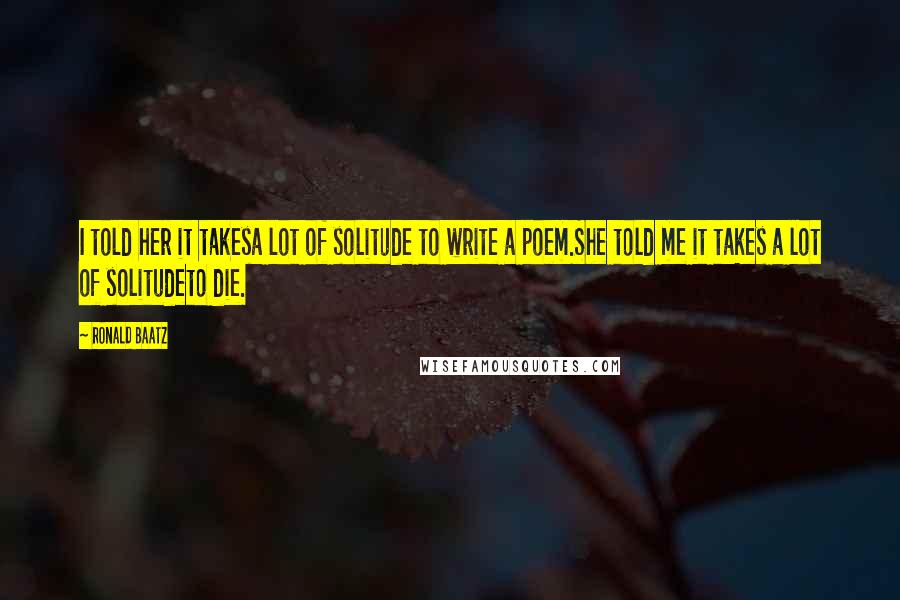 Ronald Baatz Quotes: I told her it takesa lot of solitude to write a poem.She told me it takes a lot of solitudeto die.