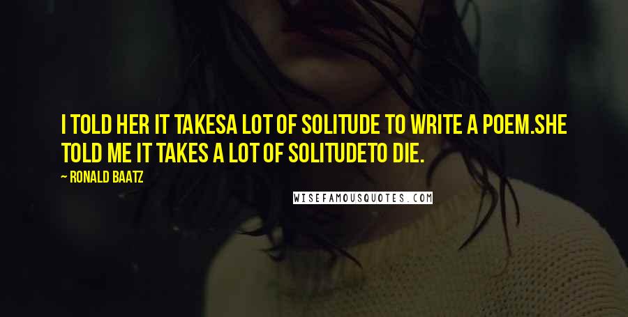 Ronald Baatz Quotes: I told her it takesa lot of solitude to write a poem.She told me it takes a lot of solitudeto die.
