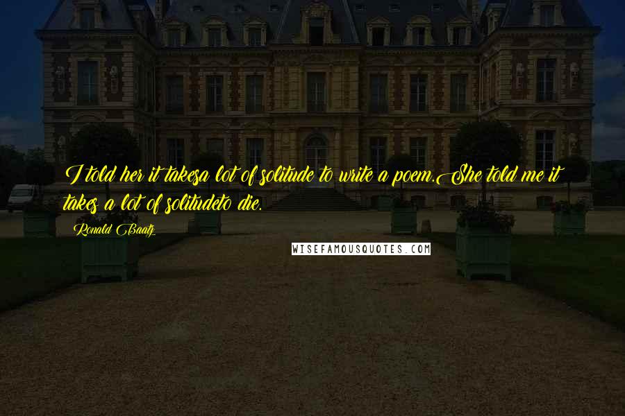 Ronald Baatz Quotes: I told her it takesa lot of solitude to write a poem.She told me it takes a lot of solitudeto die.