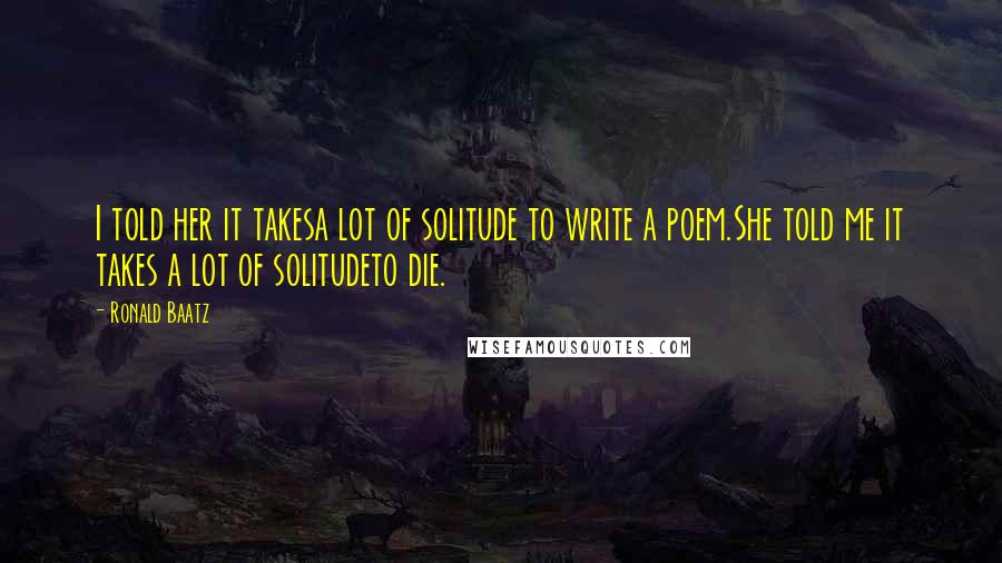 Ronald Baatz Quotes: I told her it takesa lot of solitude to write a poem.She told me it takes a lot of solitudeto die.