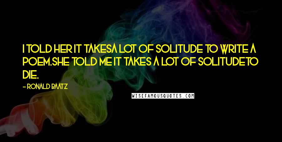 Ronald Baatz Quotes: I told her it takesa lot of solitude to write a poem.She told me it takes a lot of solitudeto die.