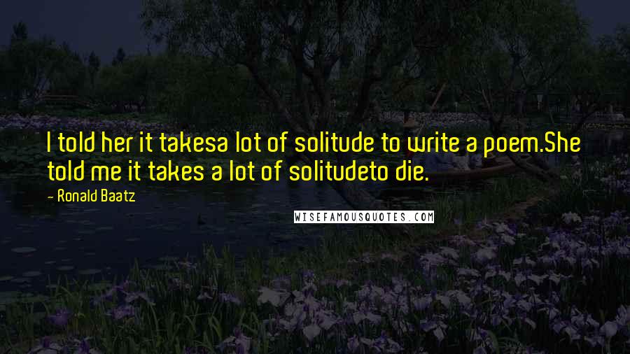 Ronald Baatz Quotes: I told her it takesa lot of solitude to write a poem.She told me it takes a lot of solitudeto die.