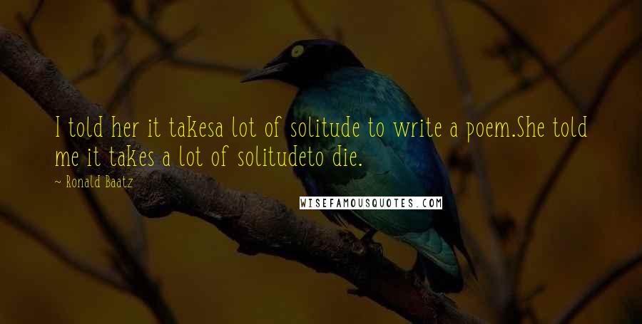 Ronald Baatz Quotes: I told her it takesa lot of solitude to write a poem.She told me it takes a lot of solitudeto die.