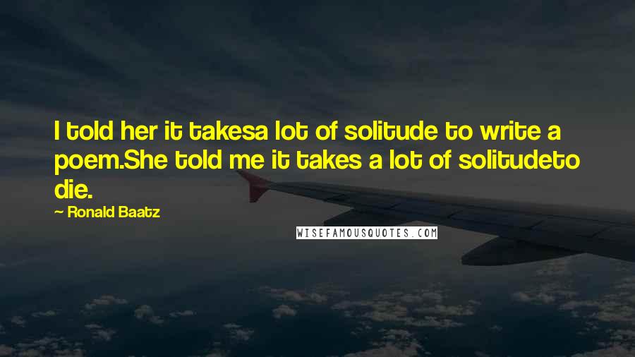 Ronald Baatz Quotes: I told her it takesa lot of solitude to write a poem.She told me it takes a lot of solitudeto die.