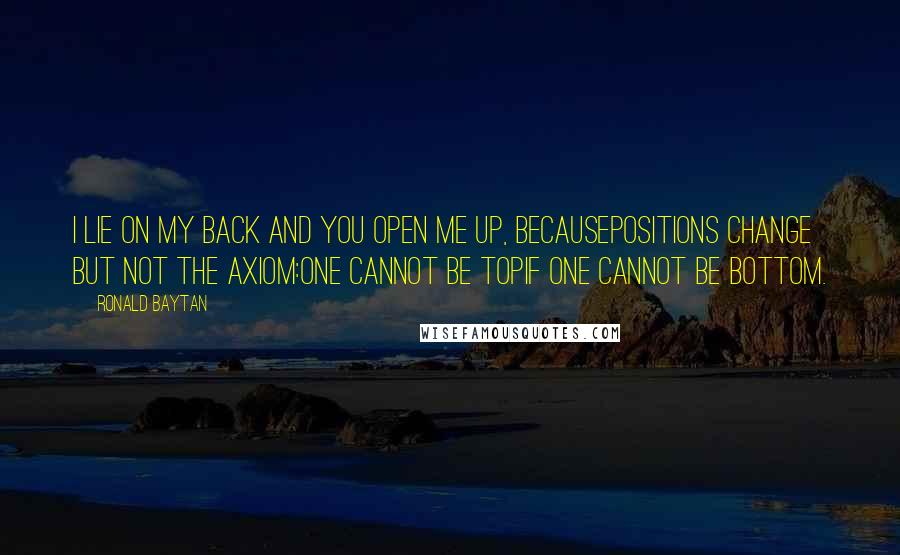 Ronald Baytan Quotes: I lie on my back And you open me up, becausePositions change but not the axiom:One cannot be topIf one cannot be bottom.