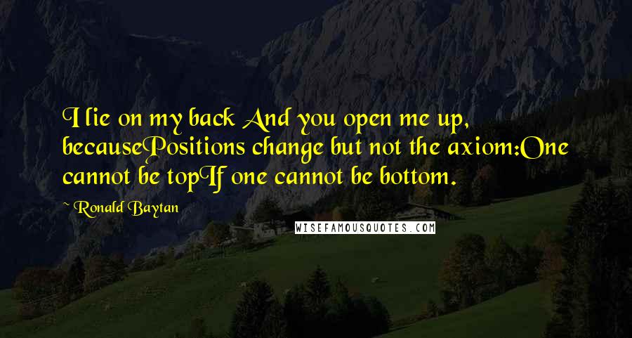 Ronald Baytan Quotes: I lie on my back And you open me up, becausePositions change but not the axiom:One cannot be topIf one cannot be bottom.