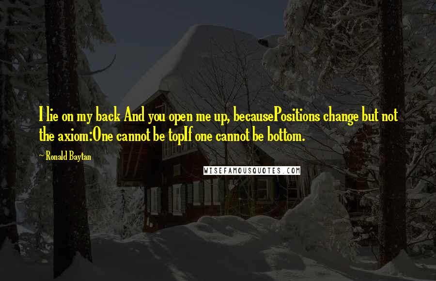 Ronald Baytan Quotes: I lie on my back And you open me up, becausePositions change but not the axiom:One cannot be topIf one cannot be bottom.