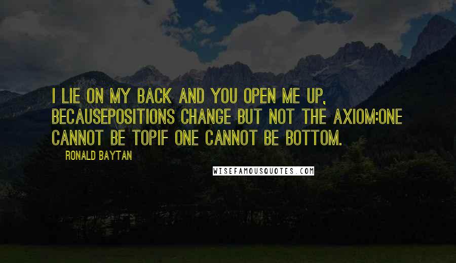 Ronald Baytan Quotes: I lie on my back And you open me up, becausePositions change but not the axiom:One cannot be topIf one cannot be bottom.