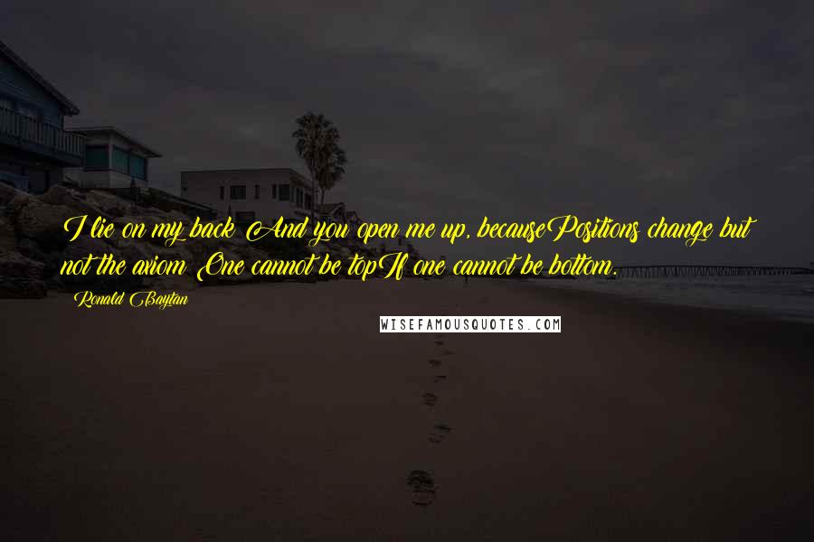 Ronald Baytan Quotes: I lie on my back And you open me up, becausePositions change but not the axiom:One cannot be topIf one cannot be bottom.