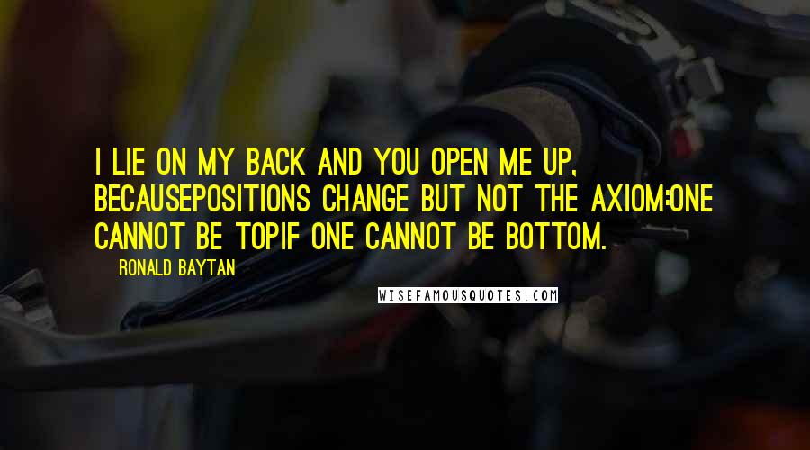 Ronald Baytan Quotes: I lie on my back And you open me up, becausePositions change but not the axiom:One cannot be topIf one cannot be bottom.