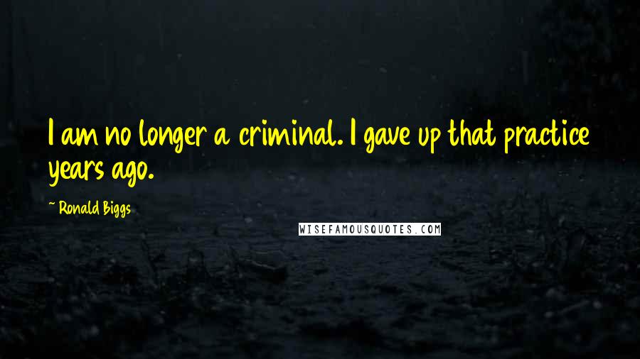 Ronald Biggs Quotes: I am no longer a criminal. I gave up that practice years ago.