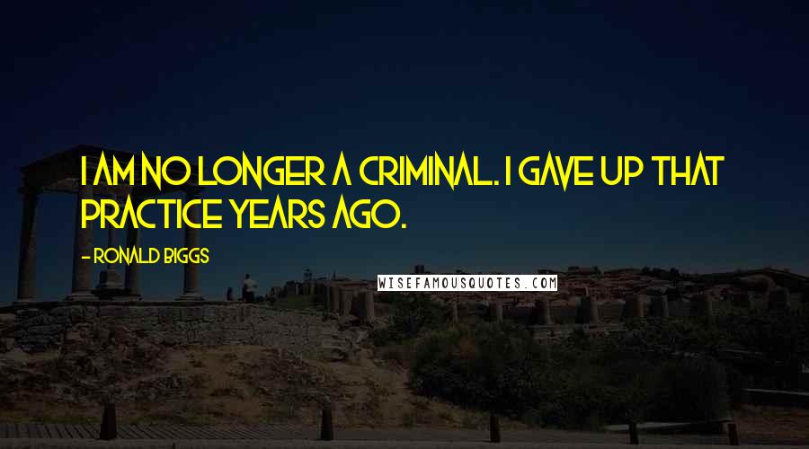 Ronald Biggs Quotes: I am no longer a criminal. I gave up that practice years ago.