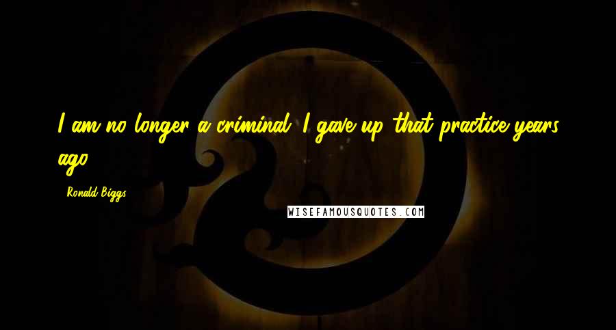 Ronald Biggs Quotes: I am no longer a criminal. I gave up that practice years ago.