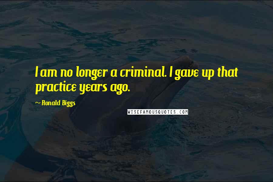 Ronald Biggs Quotes: I am no longer a criminal. I gave up that practice years ago.