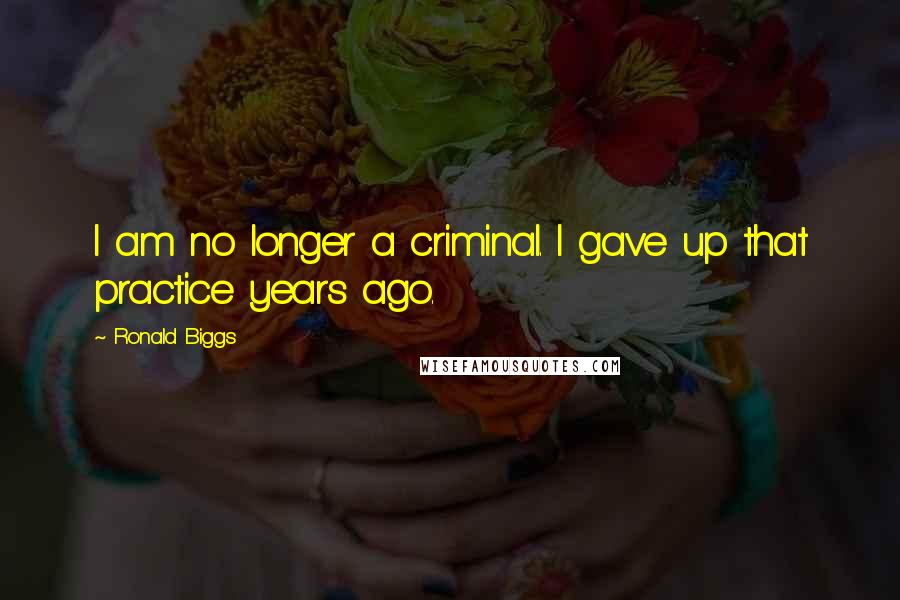 Ronald Biggs Quotes: I am no longer a criminal. I gave up that practice years ago.