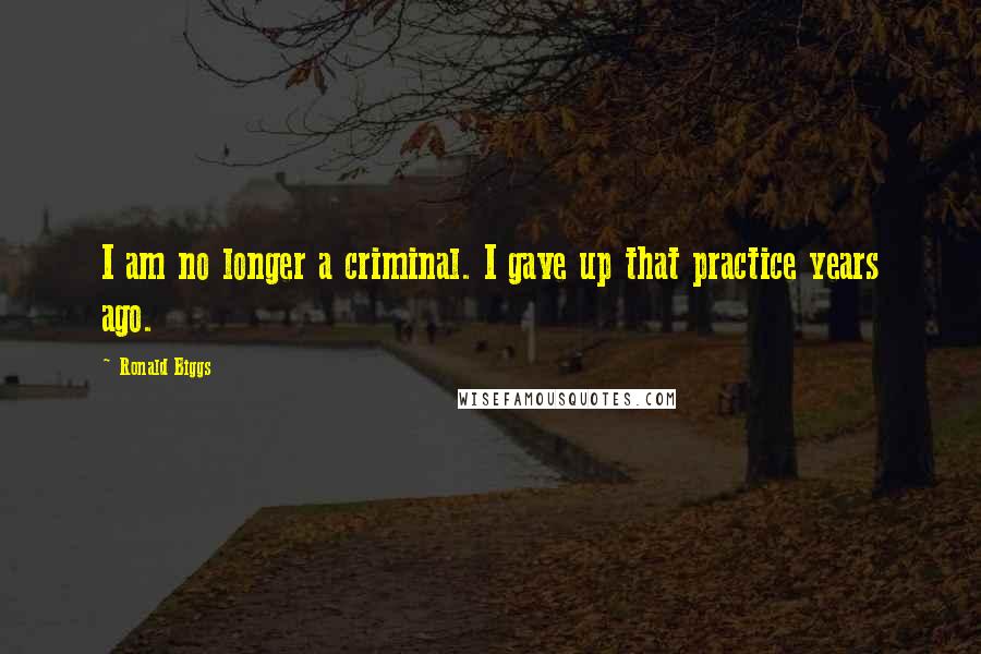 Ronald Biggs Quotes: I am no longer a criminal. I gave up that practice years ago.