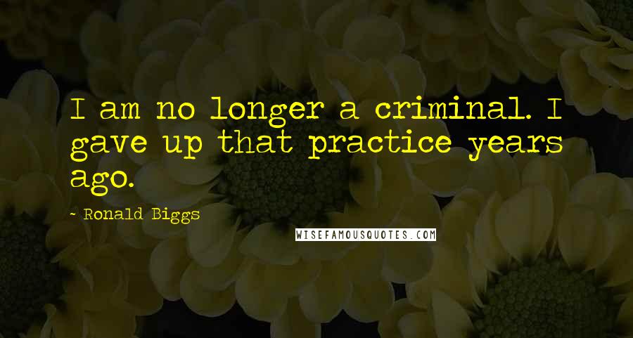 Ronald Biggs Quotes: I am no longer a criminal. I gave up that practice years ago.