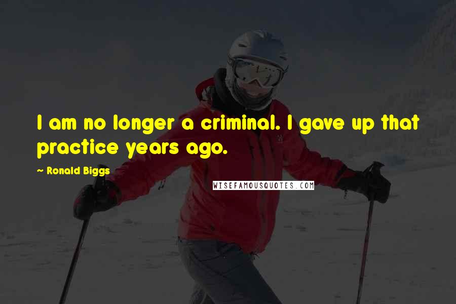 Ronald Biggs Quotes: I am no longer a criminal. I gave up that practice years ago.