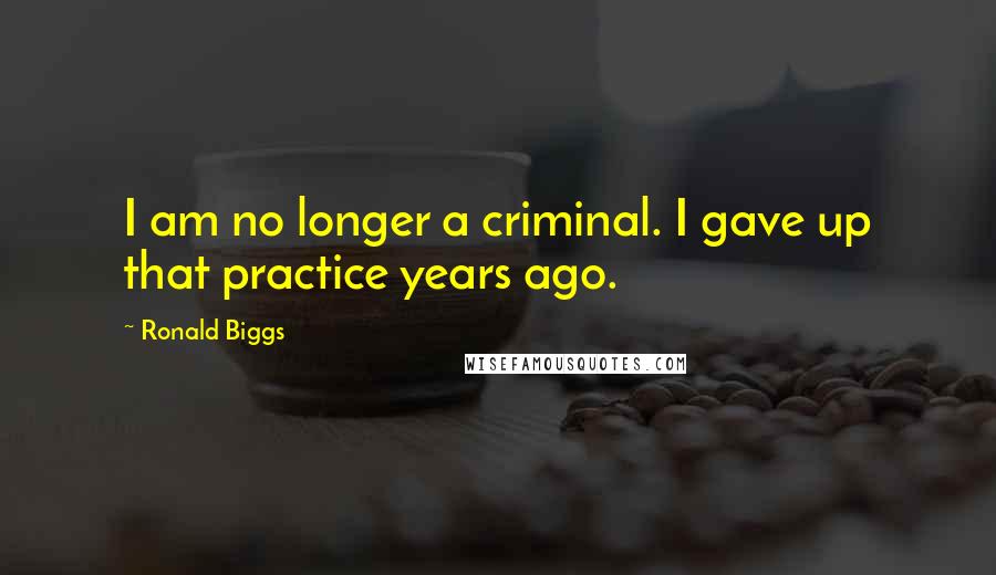 Ronald Biggs Quotes: I am no longer a criminal. I gave up that practice years ago.