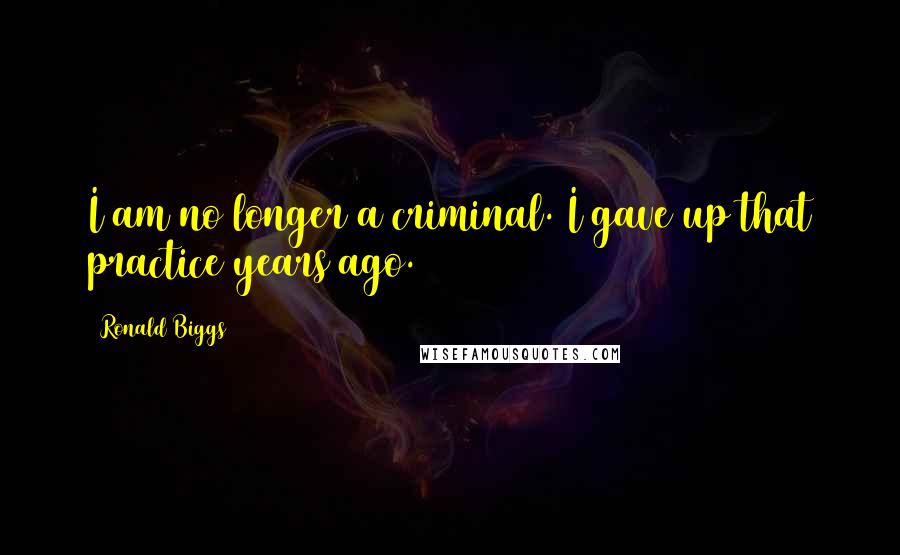 Ronald Biggs Quotes: I am no longer a criminal. I gave up that practice years ago.