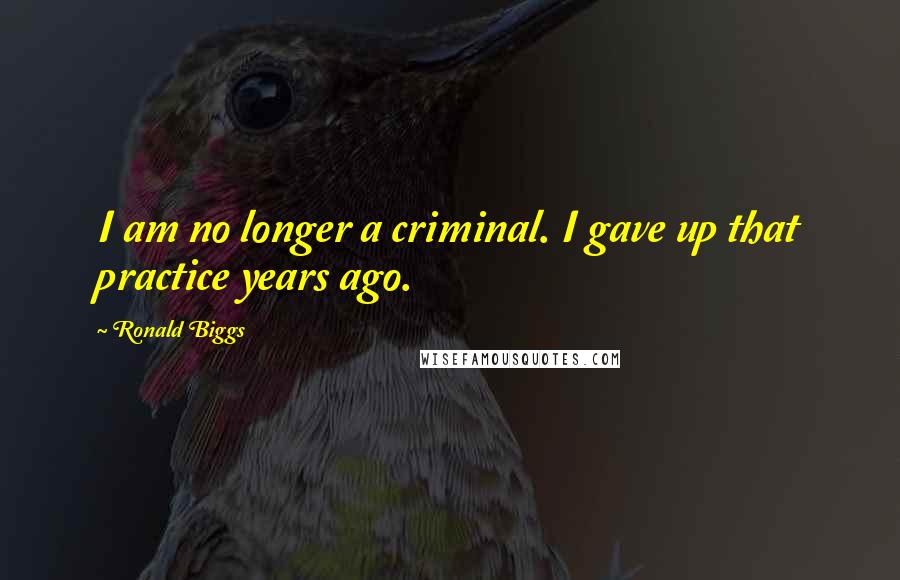 Ronald Biggs Quotes: I am no longer a criminal. I gave up that practice years ago.