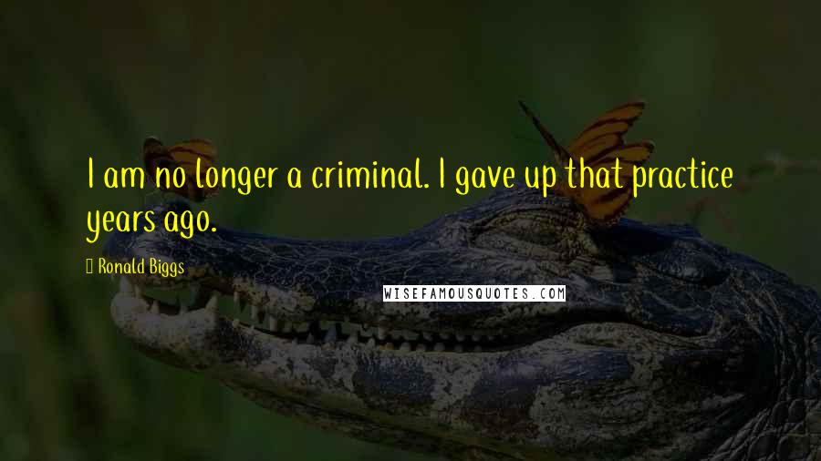 Ronald Biggs Quotes: I am no longer a criminal. I gave up that practice years ago.
