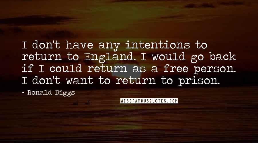 Ronald Biggs Quotes: I don't have any intentions to return to England. I would go back if I could return as a free person. I don't want to return to prison.