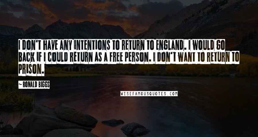 Ronald Biggs Quotes: I don't have any intentions to return to England. I would go back if I could return as a free person. I don't want to return to prison.