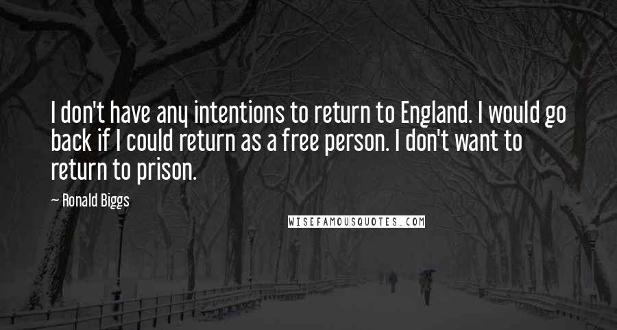 Ronald Biggs Quotes: I don't have any intentions to return to England. I would go back if I could return as a free person. I don't want to return to prison.