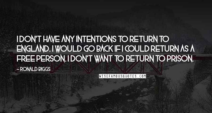 Ronald Biggs Quotes: I don't have any intentions to return to England. I would go back if I could return as a free person. I don't want to return to prison.