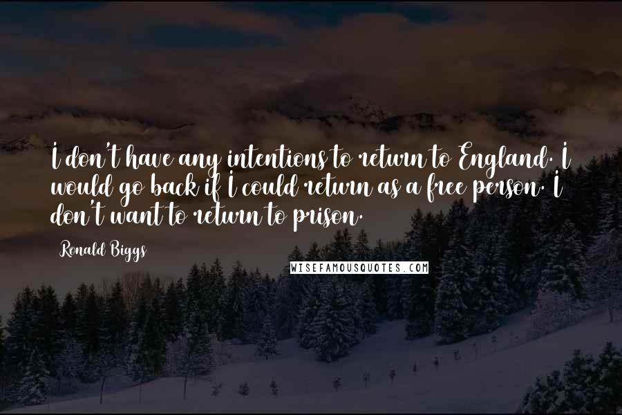 Ronald Biggs Quotes: I don't have any intentions to return to England. I would go back if I could return as a free person. I don't want to return to prison.