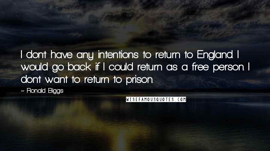 Ronald Biggs Quotes: I don't have any intentions to return to England. I would go back if I could return as a free person. I don't want to return to prison.