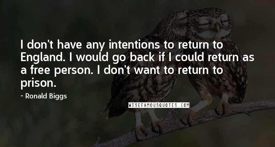 Ronald Biggs Quotes: I don't have any intentions to return to England. I would go back if I could return as a free person. I don't want to return to prison.